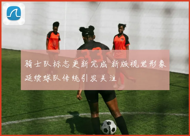 骑士队标志更新完成 新版视觉形象延续球队传统引发关注
