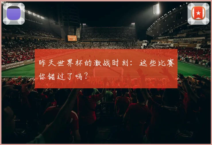 昨天世界杯的激战时刻：这些比赛你错过了吗？