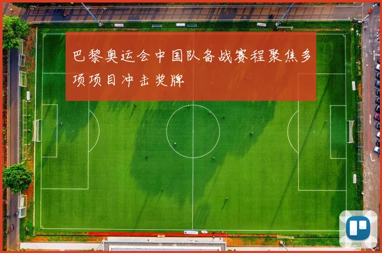 巴黎奥运会中国队备战赛程聚焦多项项目冲击奖牌