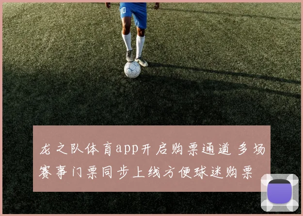 龙之队体育app开启购票通道 多场赛事门票同步上线方便球迷购票