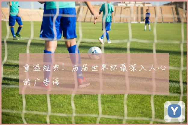 重温经典！历届世界杯最深入人心的广告语