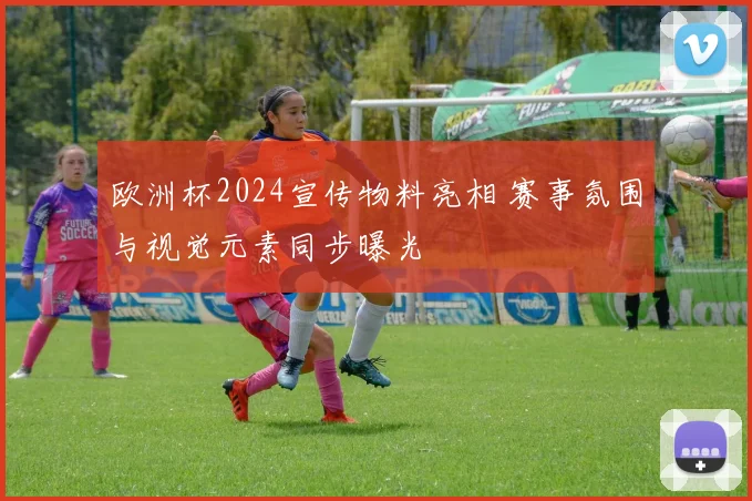 欧洲杯2024宣传物料亮相 赛事氛围与视觉元素同步曝光