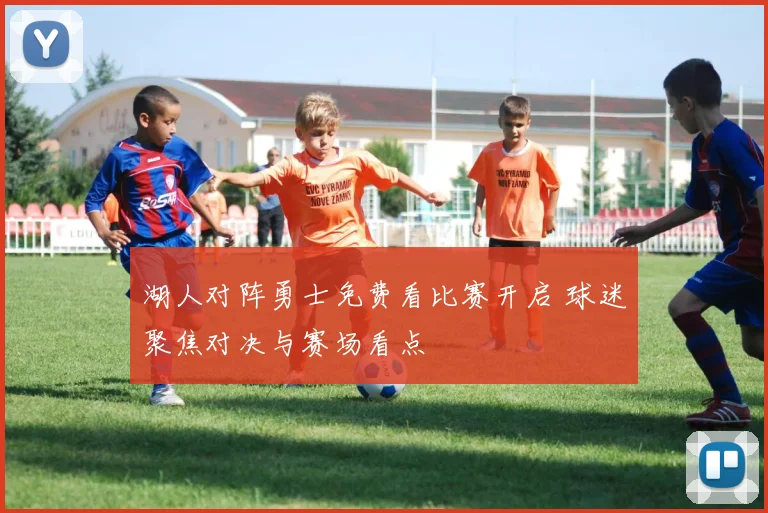 湖人对阵勇士免费看比赛开启 球迷聚焦对决与赛场看点