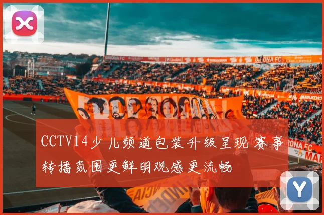 CCTV14少儿频道包装升级呈现 赛事转播氛围更鲜明观感更流畅