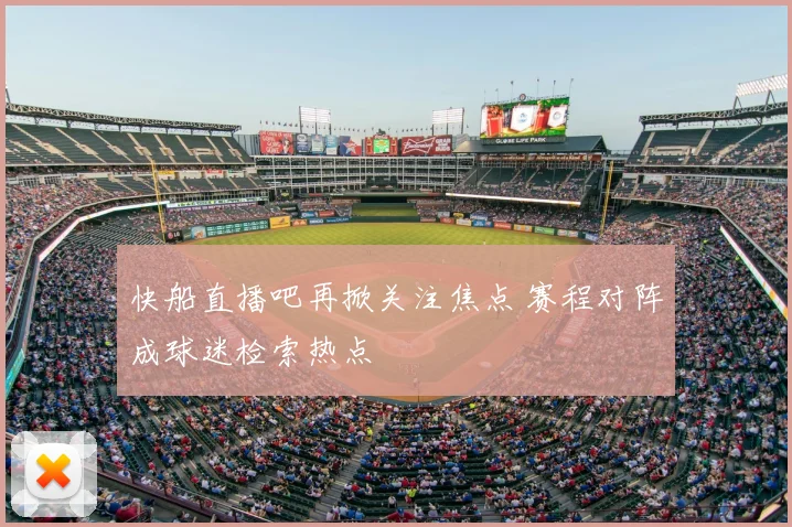 快船直播吧再掀关注焦点 赛程对阵成球迷检索热点