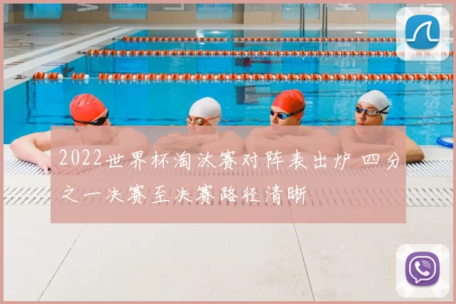 2022世界杯淘汰赛对阵表出炉 四分之一决赛至决赛路径清晰