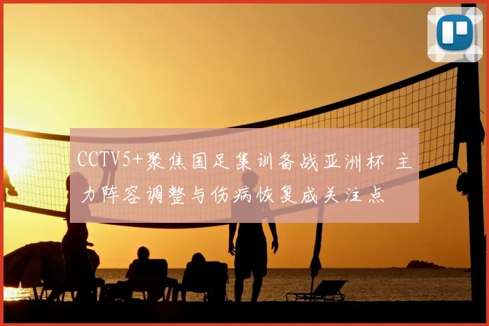 CCTV5+聚焦国足集训备战亚洲杯 主力阵容调整与伤病恢复成关注点