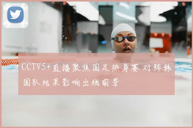 CCTV5+直播聚焦国足热身赛 对阵韩国队结果影响出线前景