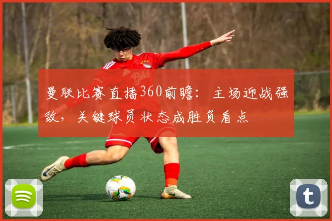 曼联比赛直播360前瞻：主场迎战强敌，关键球员状态成胜负看点