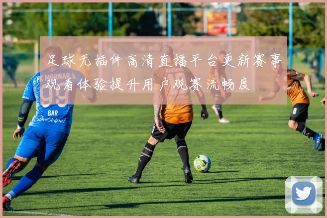 足球无插件高清直播平台更新赛事观看体验提升用户观赛流畅度