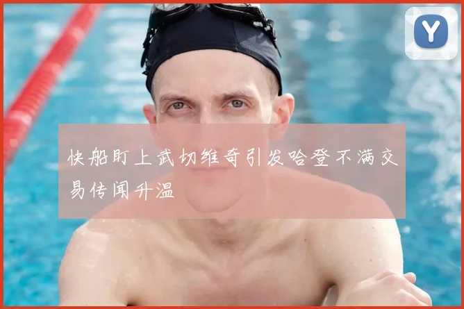 快船盯上武切维奇引发哈登不满交易传闻升温