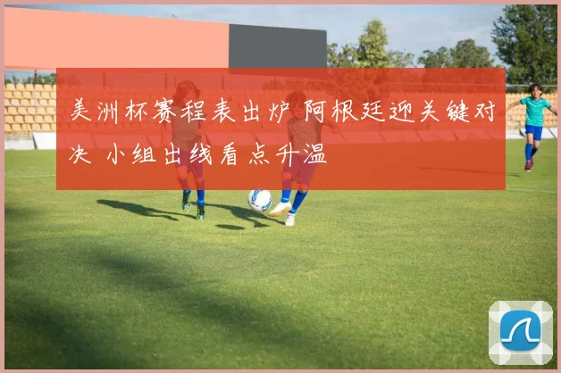 美洲杯赛程表出炉 阿根廷迎关键对决 小组出线看点升温