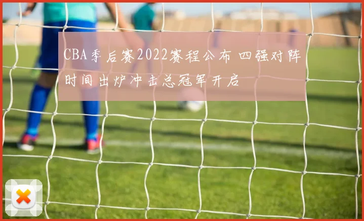 CBA季后赛2022赛程公布 四强对阵时间出炉冲击总冠军开启