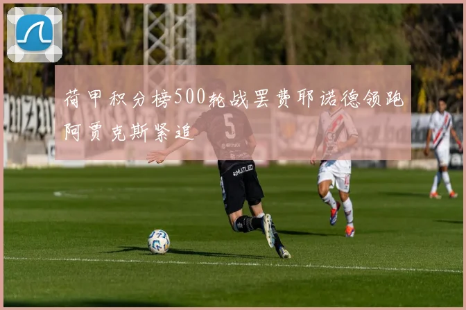 荷甲积分榜500轮战罢费耶诺德领跑阿贾克斯紧追