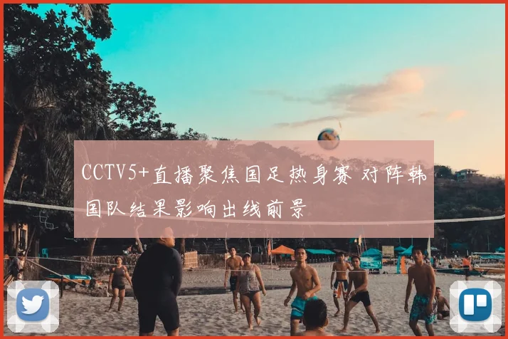 CCTV5+直播聚焦国足热身赛 对阵韩国队结果影响出线前景