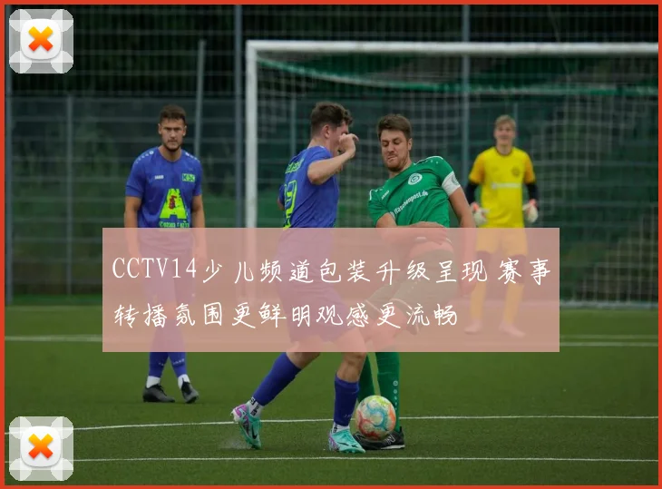 CCTV14少儿频道包装升级呈现 赛事转播氛围更鲜明观感更流畅