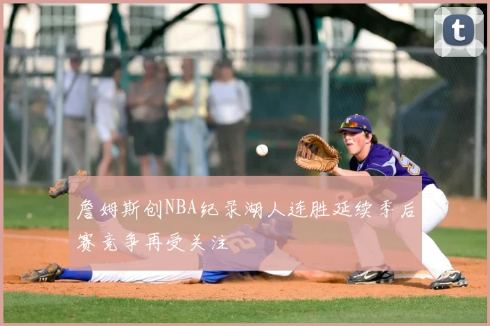 詹姆斯创NBA纪录湖人连胜延续季后赛竞争再受关注