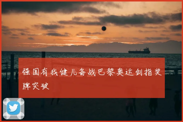 强国有我健儿备战巴黎奥运剑指奖牌突破