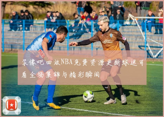 录像吧回放NBA免费资源更新球迷可看全场集锦与精彩瞬间