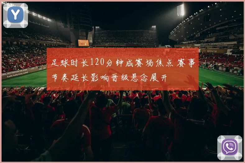 足球时长120分钟成赛场焦点 赛事节奏延长影响晋级悬念展开