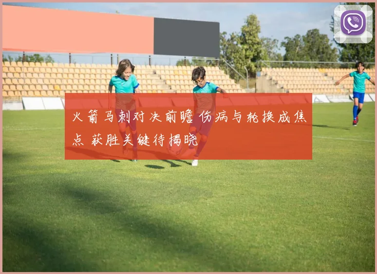 火箭马刺对决前瞻 伤病与轮换成焦点 获胜关键待揭晓