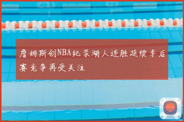 詹姆斯创NBA纪录湖人连胜延续季后赛竞争再受关注