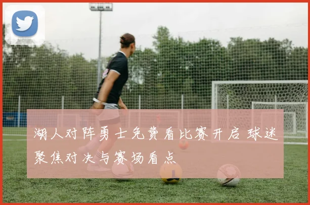 湖人对阵勇士免费看比赛开启 球迷聚焦对决与赛场看点