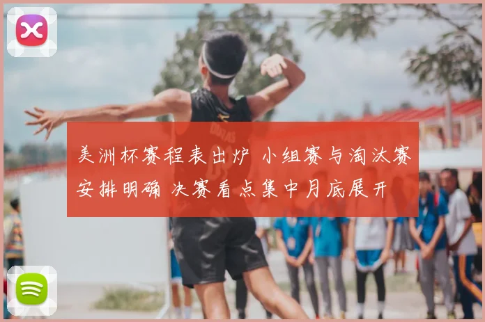 美洲杯赛程表出炉 小组赛与淘汰赛安排明确 决赛看点集中月底展开