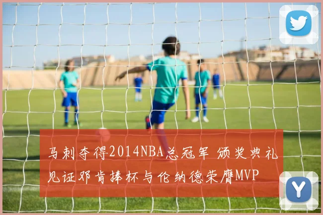 马刺夺得2014NBA总冠军 颁奖典礼见证邓肯捧杯与伦纳德荣膺MVP
