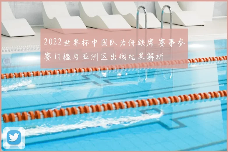 2022世界杯中国队为何缺席 赛事参赛门槛与亚洲区出线结果解析