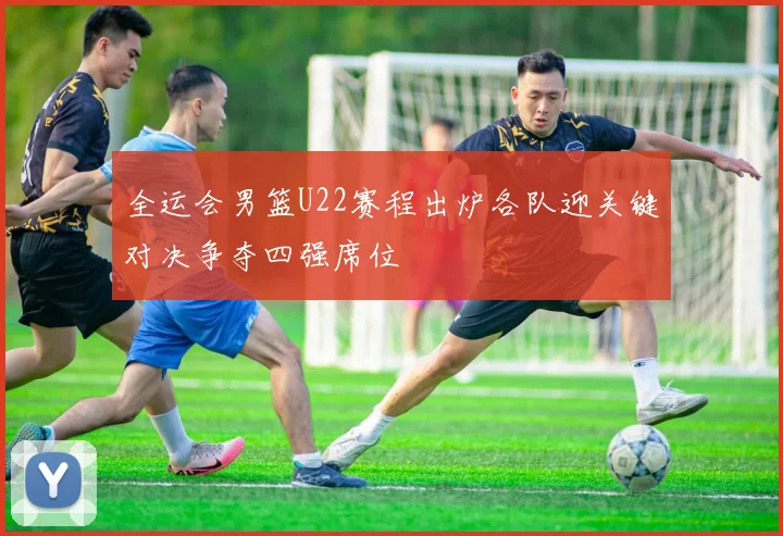 全运会男篮U22赛程出炉各队迎关键对决争夺四强席位