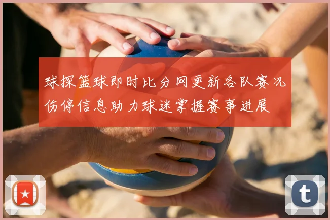 球探篮球即时比分网更新各队赛况伤停信息助力球迷掌握赛事进展