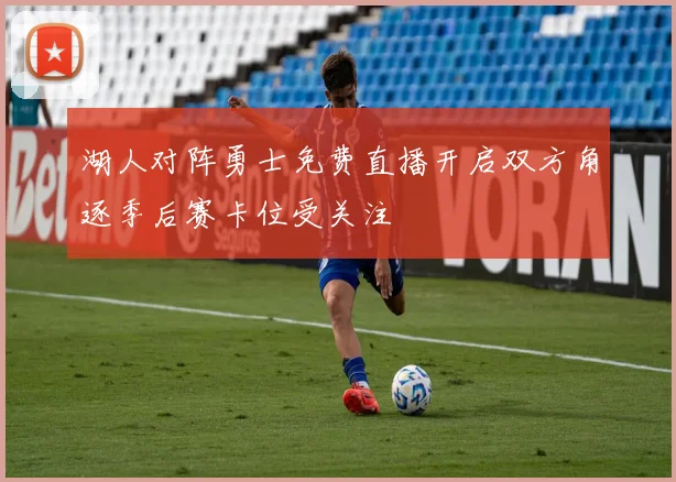 湖人对阵勇士免费直播开启双方角逐季后赛卡位受关注