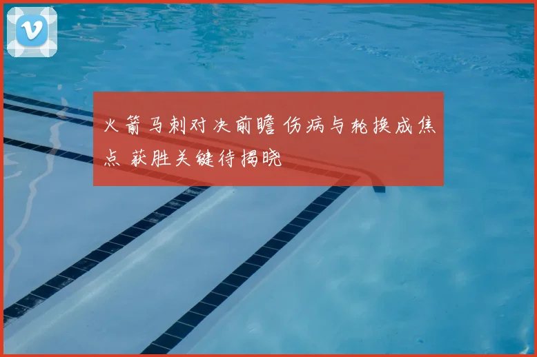 火箭马刺对决前瞻 伤病与轮换成焦点 获胜关键待揭晓