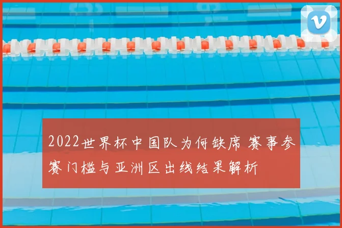 2022世界杯中国队为何缺席 赛事参赛门槛与亚洲区出线结果解析