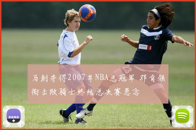 马刺夺得2007年NBA总冠军 邓肯领衔击败骑士终结总决赛悬念