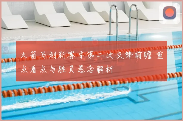 火箭马刺新赛季第二次交锋前瞻 重点看点与胜负悬念解析