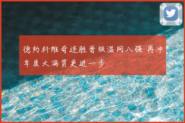 德约科维奇连胜晋级温网八强 再冲年度大满贯更进一步