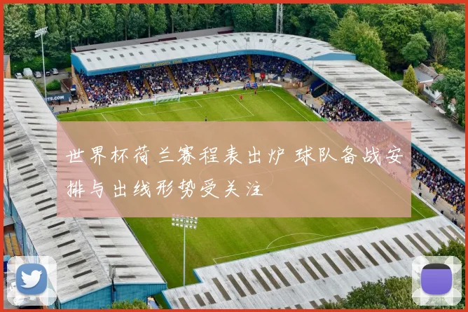 世界杯荷兰赛程表出炉 球队备战安排与出线形势受关注