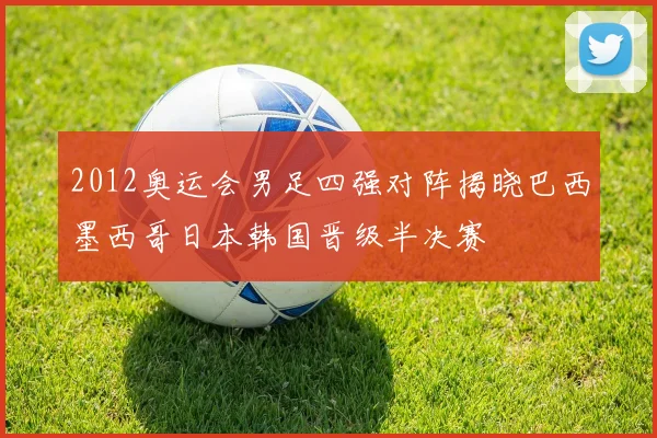 2012奥运会男足四强对阵揭晓巴西墨西哥日本韩国晋级半决赛