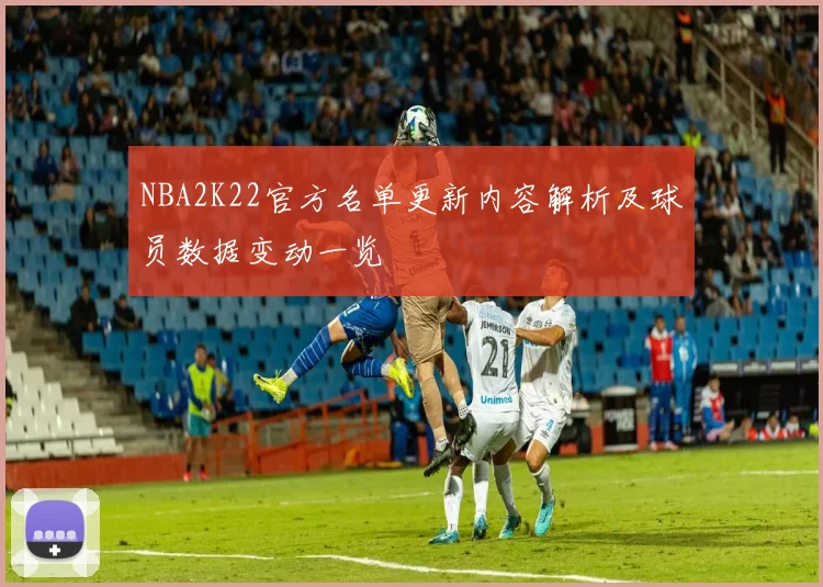 NBA2K22官方名单更新内容解析及球员数据变动一览