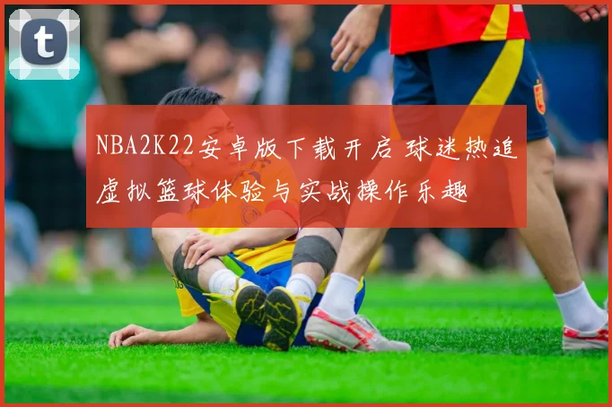 NBA2K22安卓版下载开启 球迷热追虚拟篮球体验与实战操作乐趣