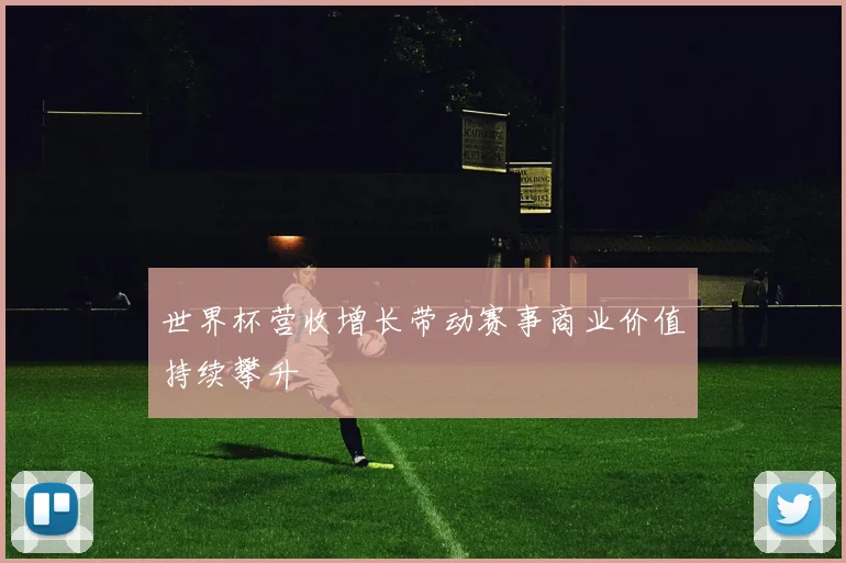 世界杯营收增长带动赛事商业价值持续攀升
