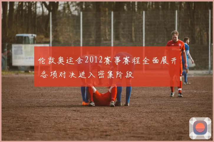 伦敦奥运会2012赛事赛程全面展开 各项对决进入密集阶段