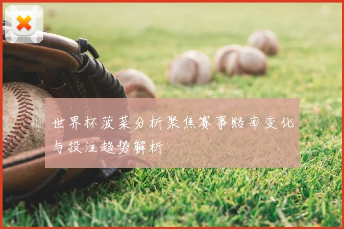 世界杯菠菜分析聚焦赛事赔率变化与投注趋势解析