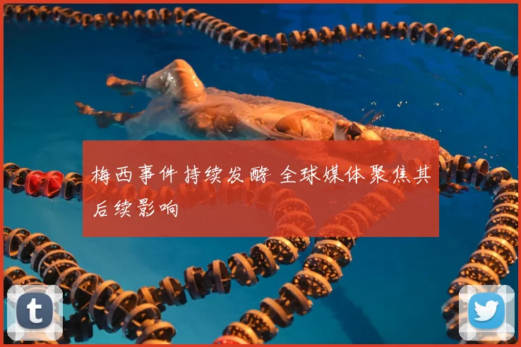 梅西事件持续发酵 全球媒体聚焦其后续影响