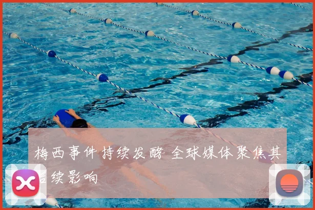 梅西事件持续发酵 全球媒体聚焦其后续影响
