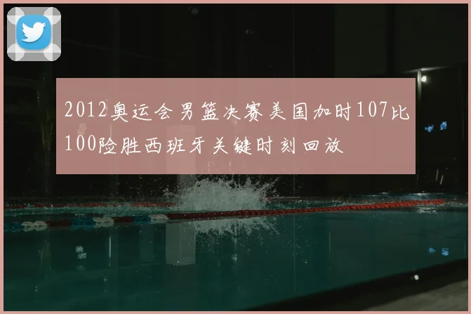 2012奥运会男篮决赛美国加时107比100险胜西班牙关键时刻回放