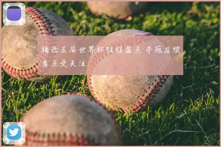 梅西五届世界杯征程盘点 夺冠后续看点受关注