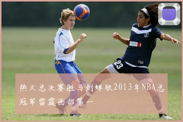 热火总决赛胜马刺蝉联2013年NBA总冠军雷霆西部第一
